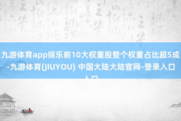 九游体育app娱乐前10大权重股整个权重占比超5成-九游体育(JIUYOU) 中国大陆大陆官网-登录入口