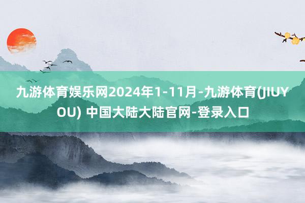 九游体育娱乐网2024年1-11月-九游体育(JIUYOU) 中国大陆大陆官网-登录入口