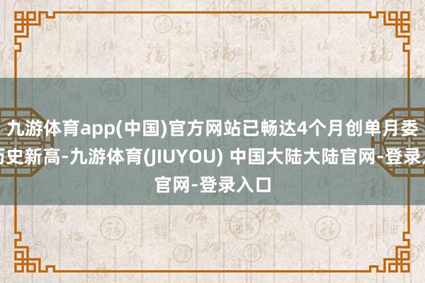 九游体育app(中国)官方网站已畅达4个月创单月委派历史新高-九游体育(JIUYOU) 中国大陆大陆官网-登录入口