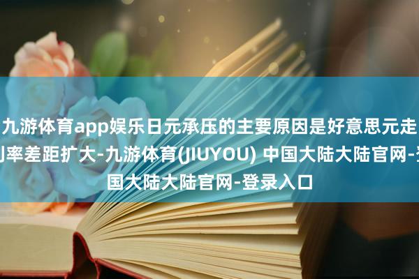 九游体育app娱乐日元承压的主要原因是好意思元走强以及利率差距扩大-九游体育(JIUYOU) 中国大陆大陆官网-登录入口