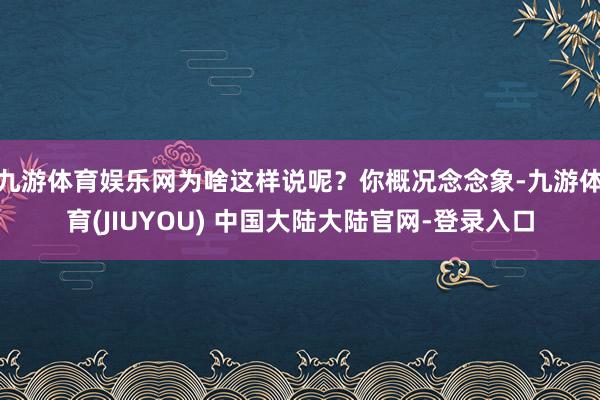 九游体育娱乐网为啥这样说呢？你概况念念象-九游体育(JIUYOU) 中国大陆大陆官网-登录入口