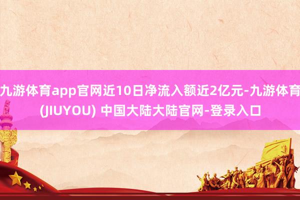 九游体育app官网近10日净流入额近2亿元-九游体育(JIUYOU) 中国大陆大陆官网-登录入口