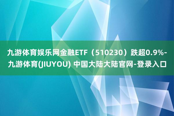 九游体育娱乐网金融ETF（510230）跌超0.9%-九游体育(JIUYOU) 中国大陆大陆官网-登录入口