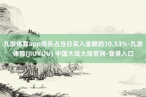 九游体育app娱乐占当日买入金额的10.53%-九游体育(JIUYOU) 中国大陆大陆官网-登录入口