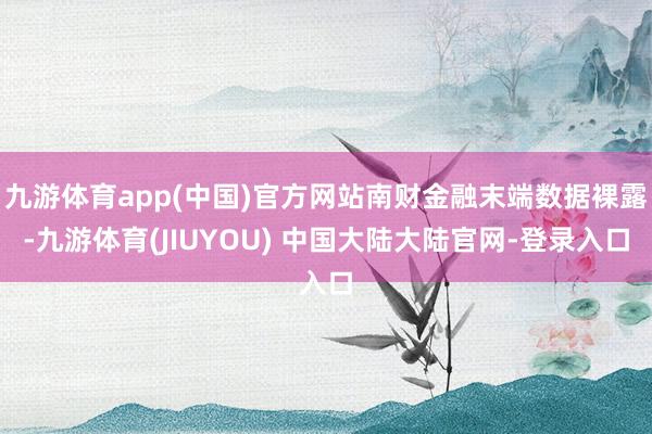 九游体育app(中国)官方网站南财金融末端数据裸露-九游体育(JIUYOU) 中国大陆大陆官网-登录入口