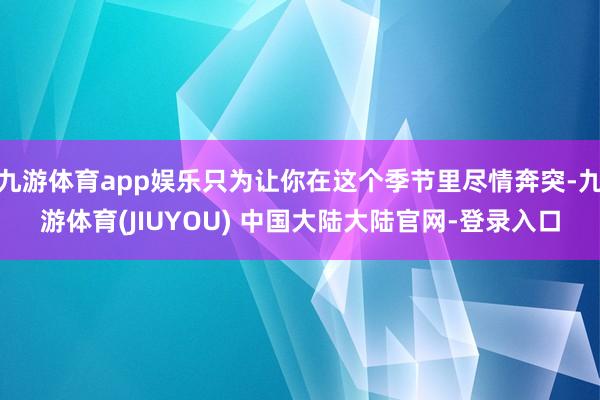 九游体育app娱乐只为让你在这个季节里尽情奔突-九游体育(JIUYOU) 中国大陆大陆官网-登录入口