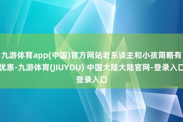 九游体育app(中国)官方网站老东谈主和小孩简略有优惠-九游体育(JIUYOU) 中国大陆大陆官网-登录入口