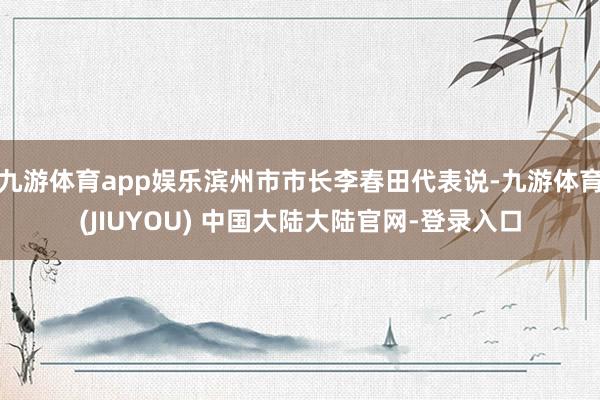 九游体育app娱乐滨州市市长李春田代表说-九游体育(JIUYOU) 中国大陆大陆官网-登录入口