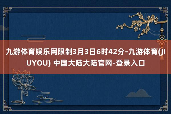 九游体育娱乐网限制3月3日6时42分-九游体育(JIUYOU) 中国大陆大陆官网-登录入口