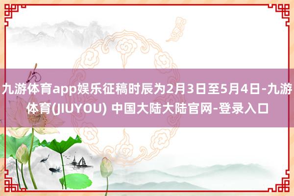 九游体育app娱乐征稿时辰为2月3日至5月4日-九游体育(JIUYOU) 中国大陆大陆官网-登录入口